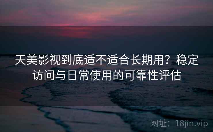 天美影视到底适不适合长期用？稳定访问与日常使用的可靠性评估