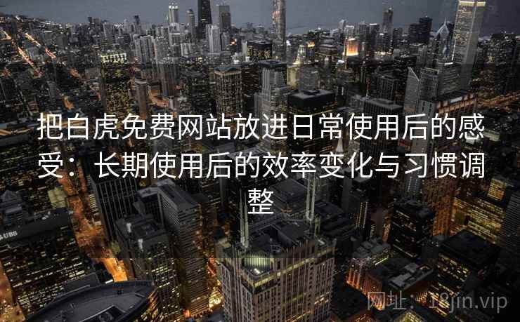 把白虎免费网站放进日常使用后的感受：长期使用后的效率变化与习惯调整