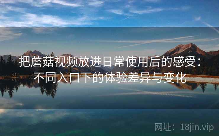 把蘑菇视频放进日常使用后的感受:不同入口下的体验差异与变化 把蘑菇视频放进日常使用后的感受:不同入口下的体验差异与变化