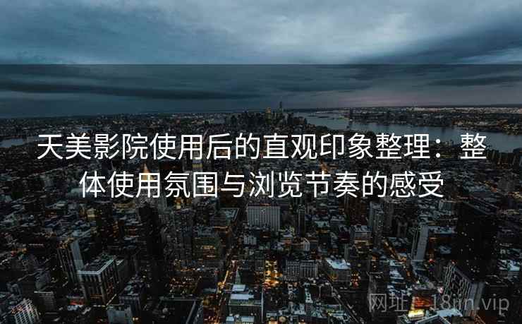 天美影院使用后的直观印象整理:整体使用氛围与浏览节奏的感受 天美影院使用后的直观印象整理:整体使用氛围与浏览节奏的感受