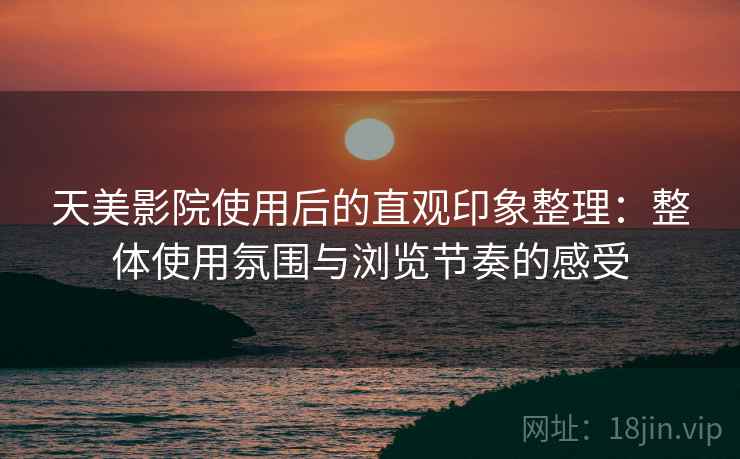 天美影院使用后的直观印象整理:整体使用氛围与浏览节奏的感受 天美影院使用后的直观印象整理:整体使用氛围与浏览节奏的感受
