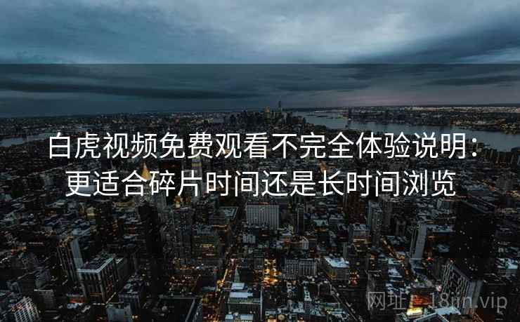 白虎视频免费观看不完全体验说明:更适合碎片时间还是长时间浏览 白虎视频免费观看不完全体验说明:更适合碎片时间还是长时间浏览