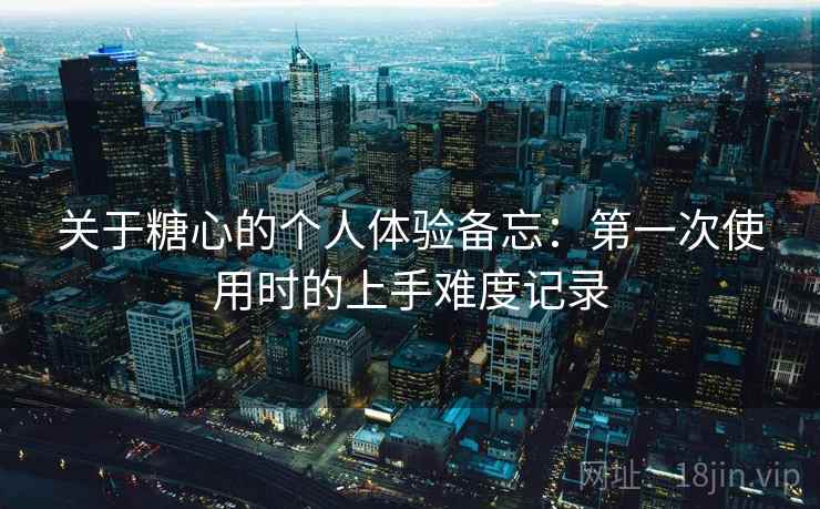 关于糖心的个人体验备忘:第一次使用时的上手难度记录 关于糖心的个人体验备忘:第一次使用时的上手难度记录