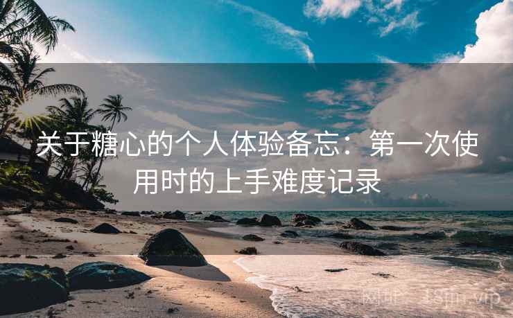关于糖心的个人体验备忘:第一次使用时的上手难度记录 关于糖心的个人体验备忘:第一次使用时的上手难度记录