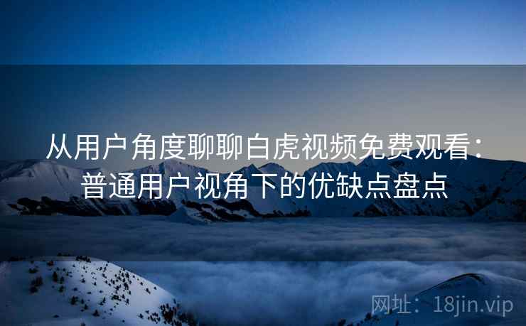 从用户角度聊聊白虎视频免费观看:普通用户视角下的优缺点盘点 从用户角度聊聊白虎视频免费观看:普通用户视角下的优缺点盘点