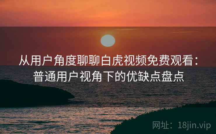 从用户角度聊聊白虎视频免费观看:普通用户视角下的优缺点盘点 从用户角度聊聊白虎视频免费观看:普通用户视角下的优缺点盘点