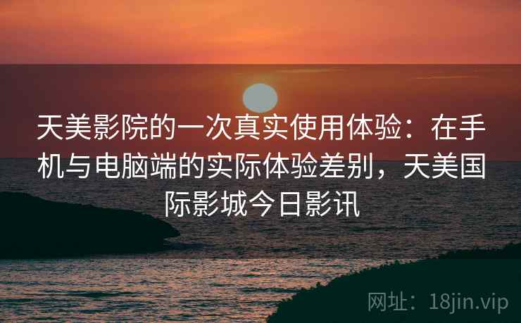 天美影院的一次真实使用体验：在手机与电脑端的实际体验差别，天美国际影城今日影讯