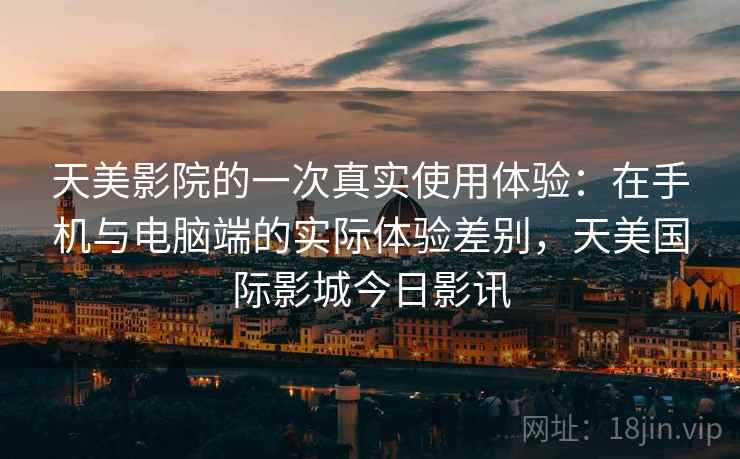 天美影院的一次真实使用体验：在手机与电脑端的实际体验差别，天美国际影城今日影讯