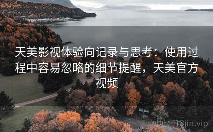 天美影视体验向记录与思考：使用过程中容易忽略的细节提醒，天美官方视频