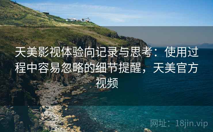 天美影视体验向记录与思考：使用过程中容易忽略的细节提醒，天美官方视频