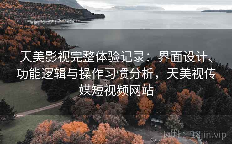 天美影视完整体验记录:界面设计、功能逻辑与操作习惯分析,天美视传媒短视频网站 天美影视完整体验记录:界面设计、功能逻辑与操作习惯分析,天美视传媒短视频网站
