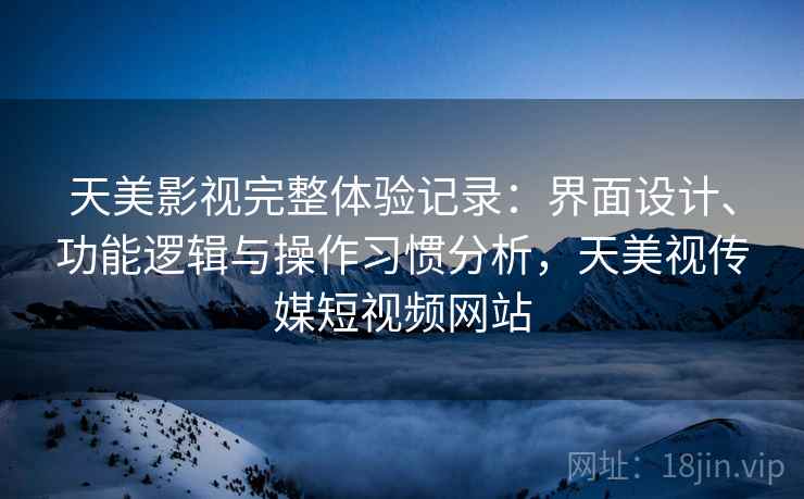 天美影视完整体验记录:界面设计、功能逻辑与操作习惯分析,天美视传媒短视频网站 天美影视完整体验记录:界面设计、功能逻辑与操作习惯分析,天美视传媒短视频网站