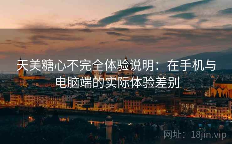 天美糖心不完全体验说明:在手机与电脑端的实际体验差别 天美糖心不完全体验说明:在手机与电脑端的实际体验差别