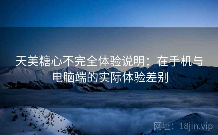 天美糖心不完全体验说明:在手机与电脑端的实际体验差别 天美糖心不完全体验说明:在手机与电脑端的实际体验差别