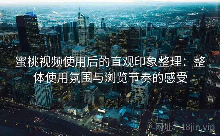 蜜桃视频使用后的直观印象整理:整体使用氛围与浏览节奏的感受 蜜桃视频使用后的直观印象整理:整体使用氛围与浏览节奏的感受