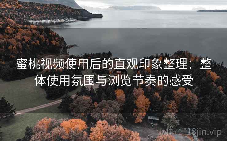 蜜桃视频使用后的直观印象整理:整体使用氛围与浏览节奏的感受 蜜桃视频使用后的直观印象整理:整体使用氛围与浏览节奏的感受