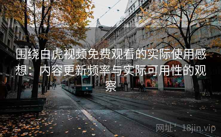 围绕白虎视频免费观看的实际使用感想:内容更新频率与实际可用性的观察 围绕白虎视频免费观看的实际使用感想:内容更新频率与实际可用性的观察