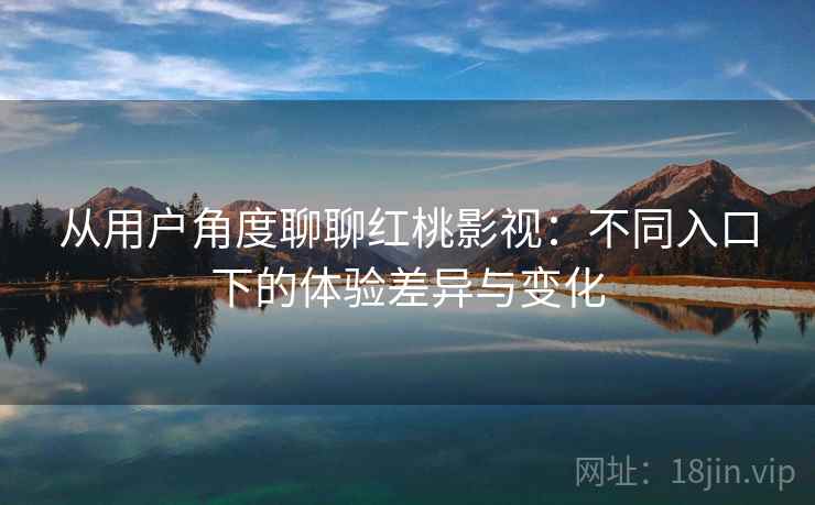 从用户角度聊聊红桃影视：不同入口下的体验差异与变化