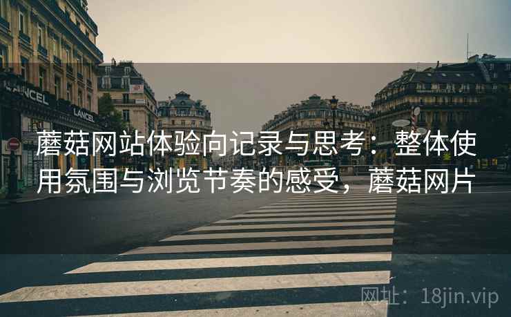 蘑菇网站体验向记录与思考:整体使用氛围与浏览节奏的感受,蘑菇网片 蘑菇网站体验向记录与思考:整体使用氛围与浏览节奏的感受,蘑菇网片