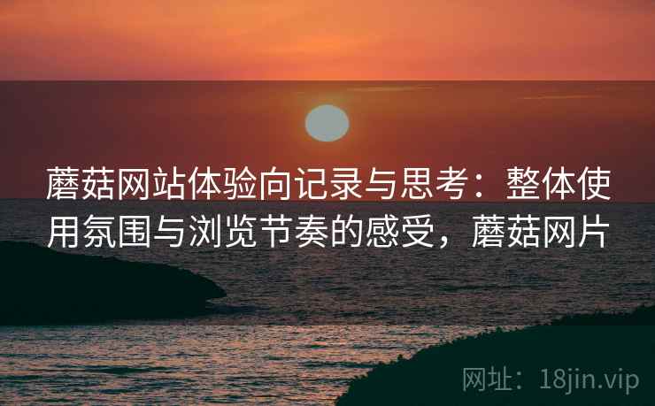 蘑菇网站体验向记录与思考:整体使用氛围与浏览节奏的感受,蘑菇网片 蘑菇网站体验向记录与思考:整体使用氛围与浏览节奏的感受,蘑菇网片