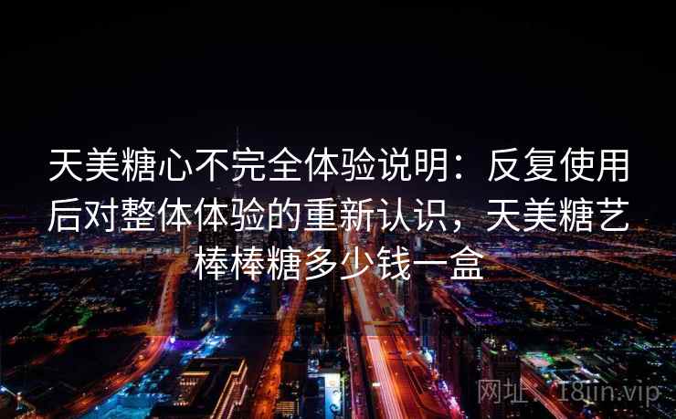 天美糖心不完全体验说明：反复使用后对整体体验的重新认识，天美糖艺棒棒糖多少钱一盒