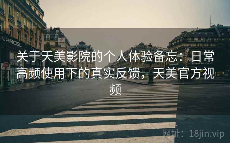 关于天美影院的个人体验备忘：日常高频使用下的真实反馈，天美官方视频