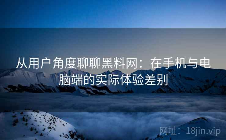 从用户角度聊聊黑料网:在手机与电脑端的实际体验差别 从用户角度聊聊黑料网:在手机与电脑端的实际体验差别