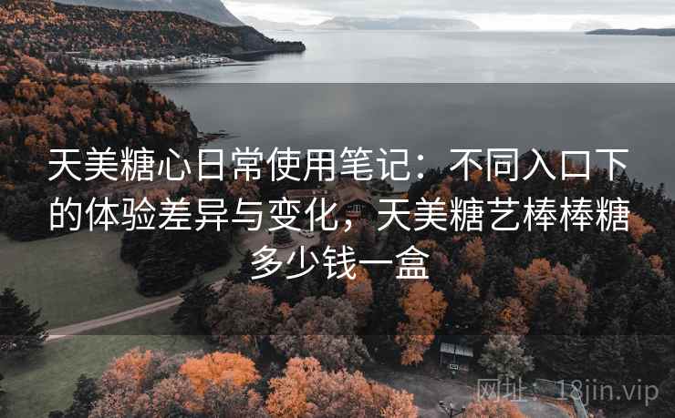 天美糖心日常使用笔记：不同入口下的体验差异与变化，天美糖艺棒棒糖多少钱一盒