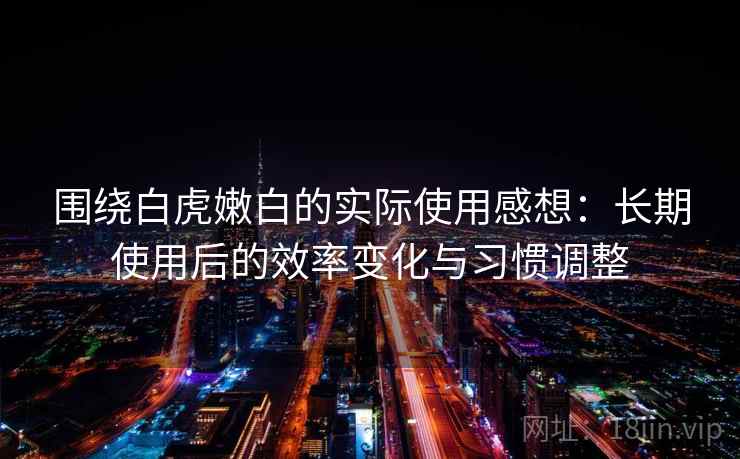 围绕白虎嫩白的实际使用感想:长期使用后的效率变化与习惯调整 围绕白虎嫩白的实际使用感想:长期使用后的效率变化与习惯调整