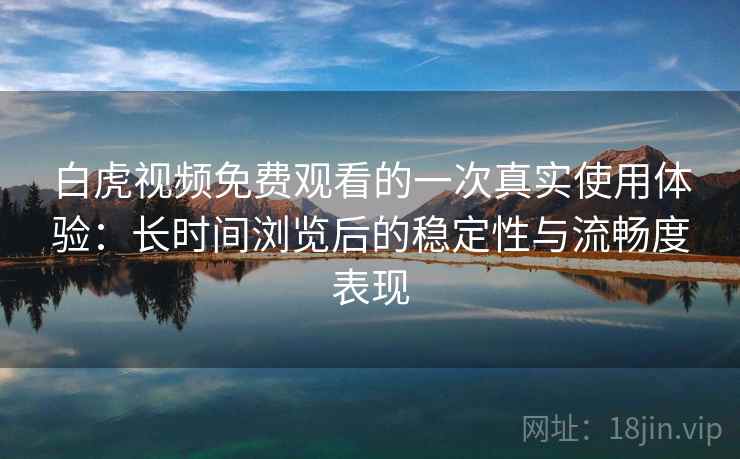 白虎视频免费观看的一次真实使用体验：长时间浏览后的稳定性与流畅度表现