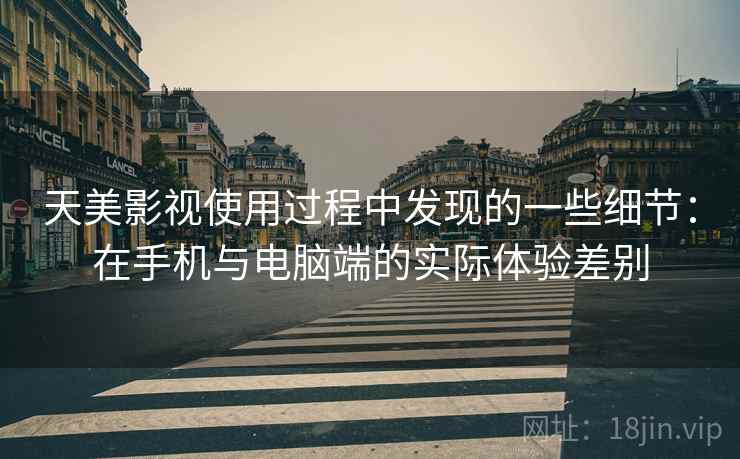天美影视使用过程中发现的一些细节:在手机与电脑端的实际体验差别 天美影视使用过程中发现的一些细节:在手机与电脑端的实际体验差别