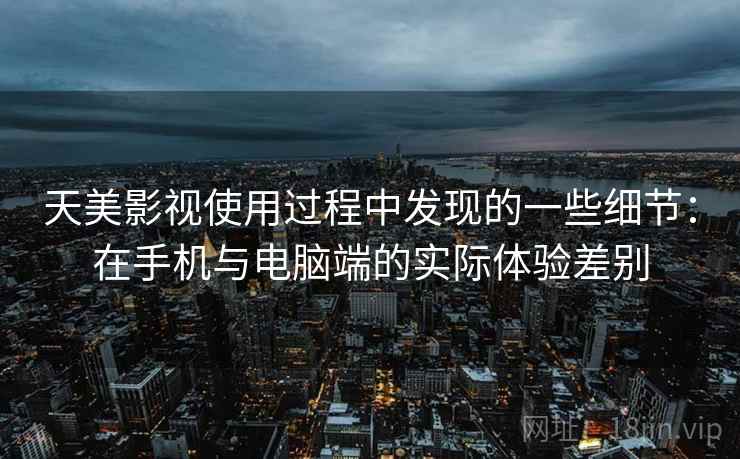 天美影视使用过程中发现的一些细节:在手机与电脑端的实际体验差别 天美影视使用过程中发现的一些细节:在手机与电脑端的实际体验差别