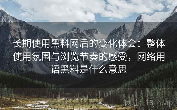 长期使用黑料网后的变化体会:整体使用氛围与浏览节奏的感受,网络用语黑料是什么意思 长期使用黑料网后的变化体会:整体使用氛围与浏览节奏的感受,网络用语黑料是什么意思