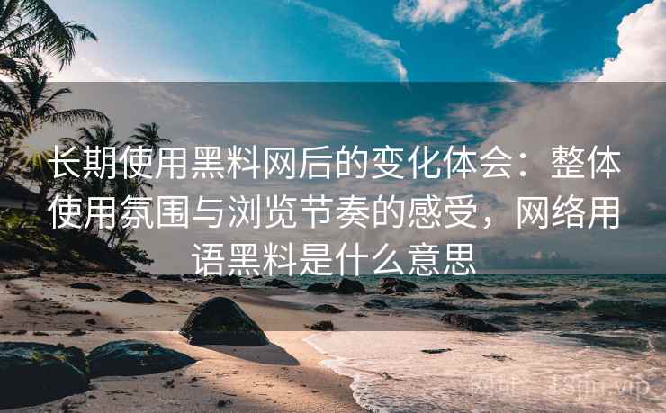 长期使用黑料网后的变化体会:整体使用氛围与浏览节奏的感受,网络用语黑料是什么意思 长期使用黑料网后的变化体会:整体使用氛围与浏览节奏的感受,网络用语黑料是什么意思