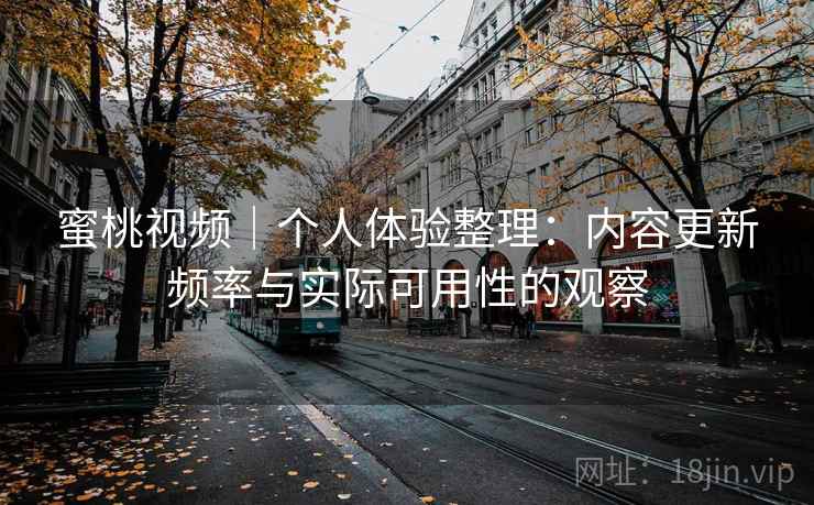 蜜桃视频|个人体验整理:内容更新频率与实际可用性的观察 蜜桃视频|个人体验整理:内容更新频率与实际可用性的观察