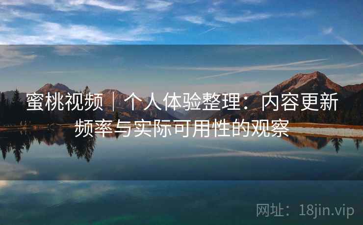 蜜桃视频|个人体验整理:内容更新频率与实际可用性的观察 蜜桃视频|个人体验整理:内容更新频率与实际可用性的观察