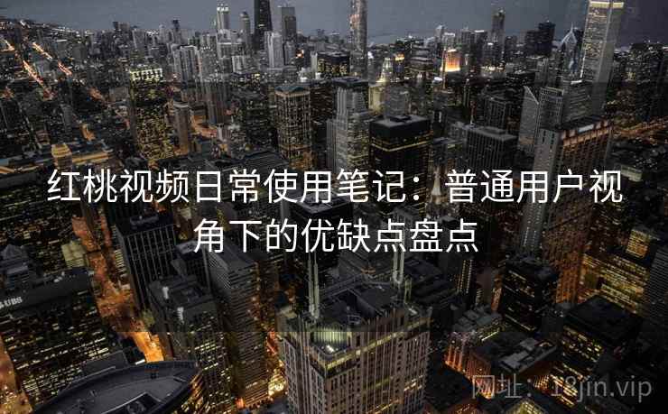 红桃视频日常使用笔记：普通用户视角下的优缺点盘点