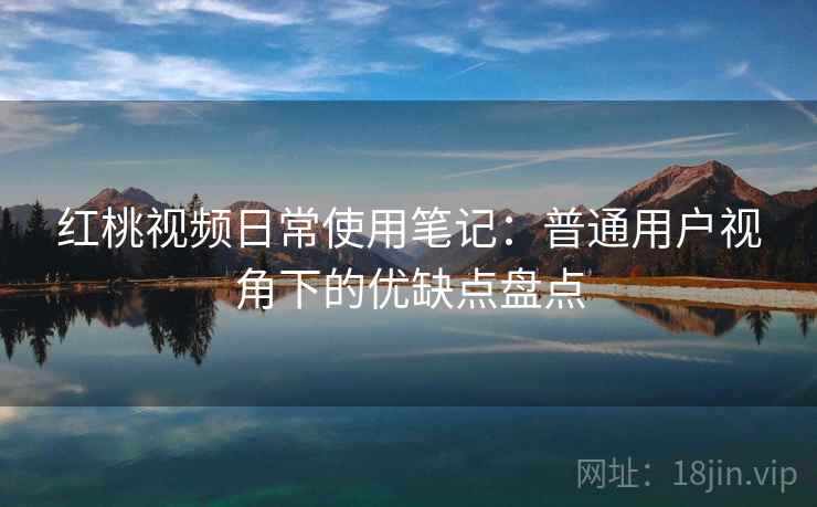 红桃视频日常使用笔记：普通用户视角下的优缺点盘点