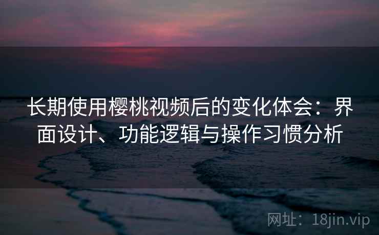 长期使用樱桃视频后的变化体会:界面设计、功能逻辑与操作习惯分析 长期使用樱桃视频后的变化体会:界面设计、功能逻辑与操作习惯分析