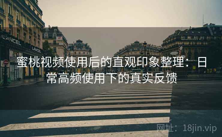 蜜桃视频使用后的直观印象整理:日常高频使用下的真实反馈 蜜桃视频使用后的直观印象整理:日常高频使用下的真实反馈