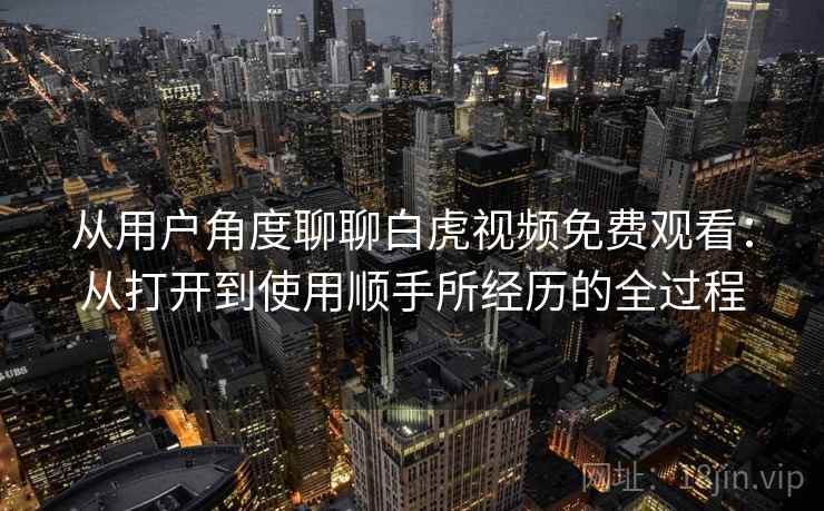 从用户角度聊聊白虎视频免费观看:从打开到使用顺手所经历的全过程 从用户角度聊聊白虎视频免费观看:从打开到使用顺手所经历的全过程