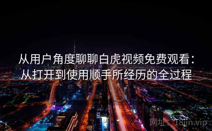 从用户角度聊聊白虎视频免费观看:从打开到使用顺手所经历的全过程 从用户角度聊聊白虎视频免费观看:从打开到使用顺手所经历的全过程