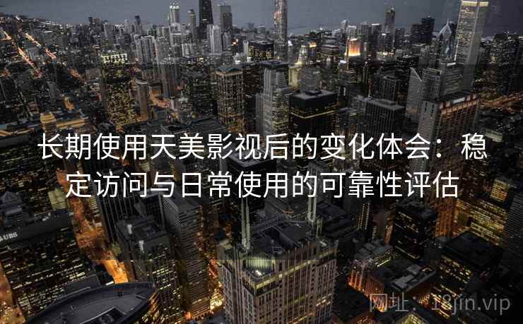 长期使用天美影视后的变化体会:稳定访问与日常使用的可靠性评估 长期使用天美影视后的变化体会:稳定访问与日常使用的可靠性评估