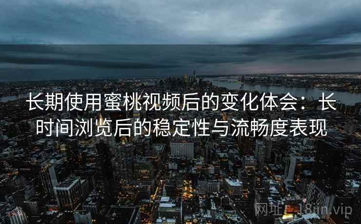 长期使用蜜桃视频后的变化体会:长时间浏览后的稳定性与流畅度表现 长期使用蜜桃视频后的变化体会:长时间浏览后的稳定性与流畅度表现