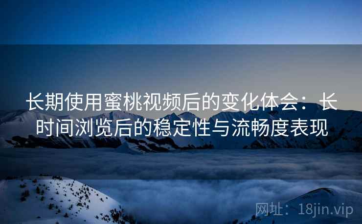 长期使用蜜桃视频后的变化体会:长时间浏览后的稳定性与流畅度表现 长期使用蜜桃视频后的变化体会:长时间浏览后的稳定性与流畅度表现