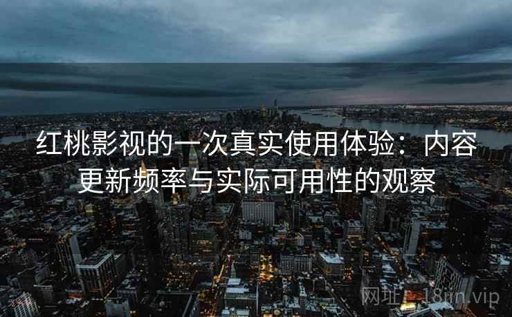 红桃影视的一次真实使用体验:内容更新频率与实际可用性的观察 红桃影视的一次真实使用体验:内容更新频率与实际可用性的观察