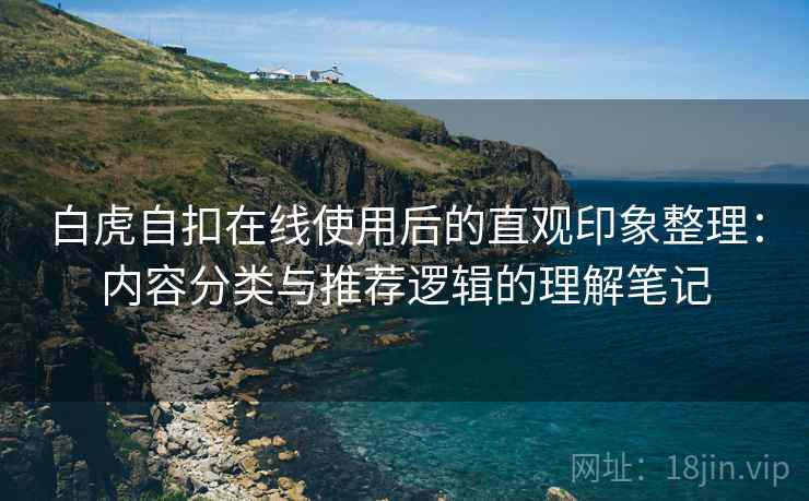 白虎自扣在线使用后的直观印象整理:内容分类与推荐逻辑的理解笔记 白虎自扣在线使用后的直观印象整理:内容分类与推荐逻辑的理解笔记