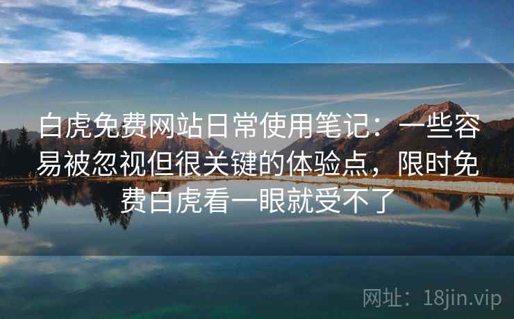 白虎免费网站日常使用笔记:一些容易被忽视但很关键的体验点,限时免费白虎看一眼就受不了 白虎免费网站日常使用笔记:一些容易被忽视但很关键的体验点,限时免费白虎看一眼就受不了