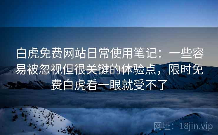 白虎免费网站日常使用笔记:一些容易被忽视但很关键的体验点,限时免费白虎看一眼就受不了 白虎免费网站日常使用笔记:一些容易被忽视但很关键的体验点,限时免费白虎看一眼就受不了
