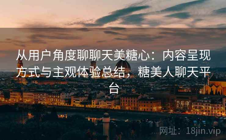从用户角度聊聊天美糖心:内容呈现方式与主观体验总结,糖美人聊天平台 从用户角度聊聊天美糖心:内容呈现方式与主观体验总结,糖美人聊天平台